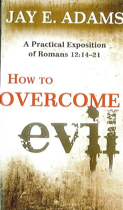 How to Overcome Evil - A Practical Expostion of Romans 12:14-21