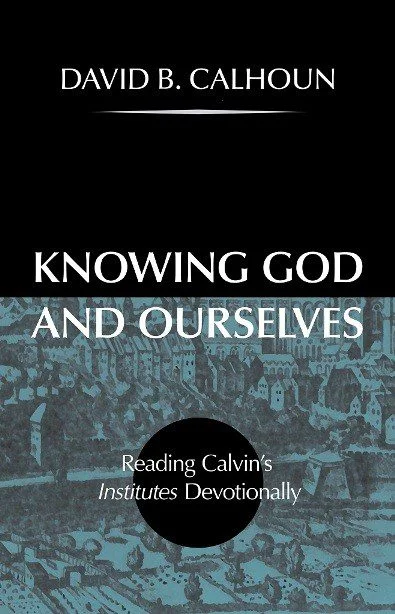 Knowing God and Ourselves - Reading Calvin's Institutes Devotionally